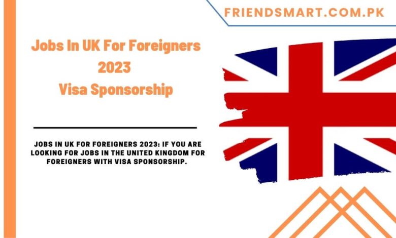 jobs-in-uk-for-foreigners-2023-visa-sponsorship