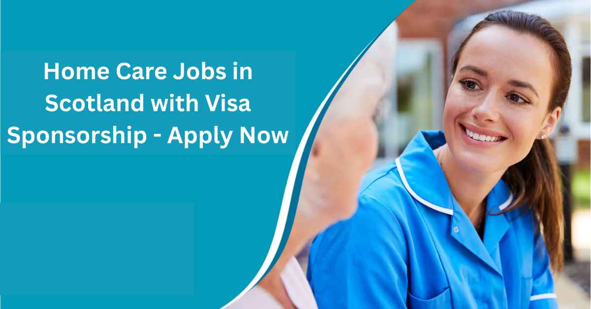 Home Care Jobs in Scotland with Visa Sponsorship - Apply Now